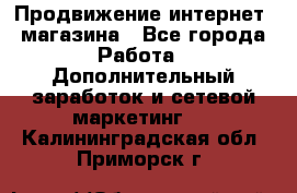 Продвижение интернет- магазина - Все города Работа » Дополнительный заработок и сетевой маркетинг   . Калининградская обл.,Приморск г.